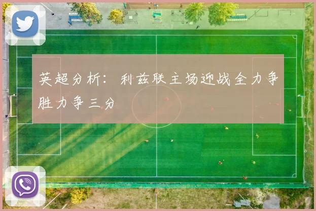 英超分析：利兹联主场迎战全力争胜力争三分