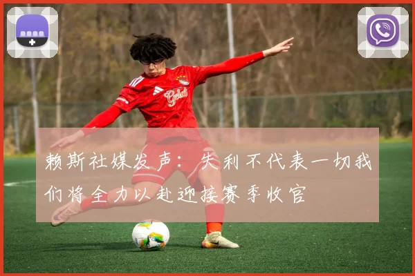 赖斯社媒发声：失利不代表一切我们将全力以赴迎接赛季收官