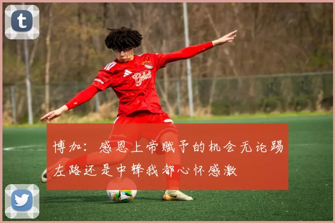 博加：感恩上帝赋予的机会无论踢左路还是中锋我都心怀感激