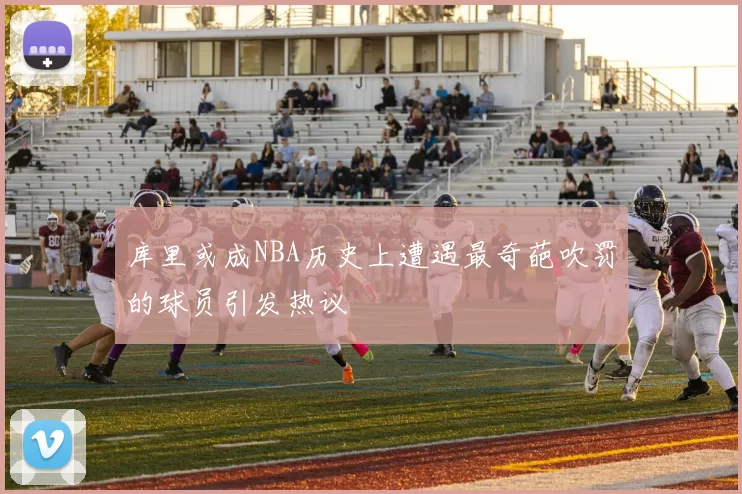 库里或成NBA历史上遭遇最奇葩吹罚的球员引发热议