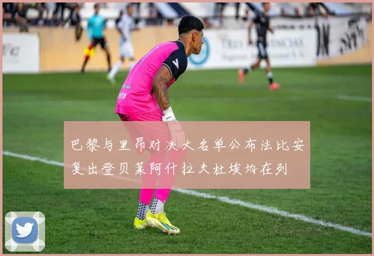 巴黎与里昂对决大名单公布法比安复出登贝莱阿什拉夫杜埃均在列