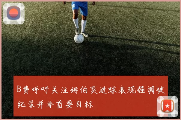 B费呼吁关注姆伯莫进球表现强调破纪录并非首要目标