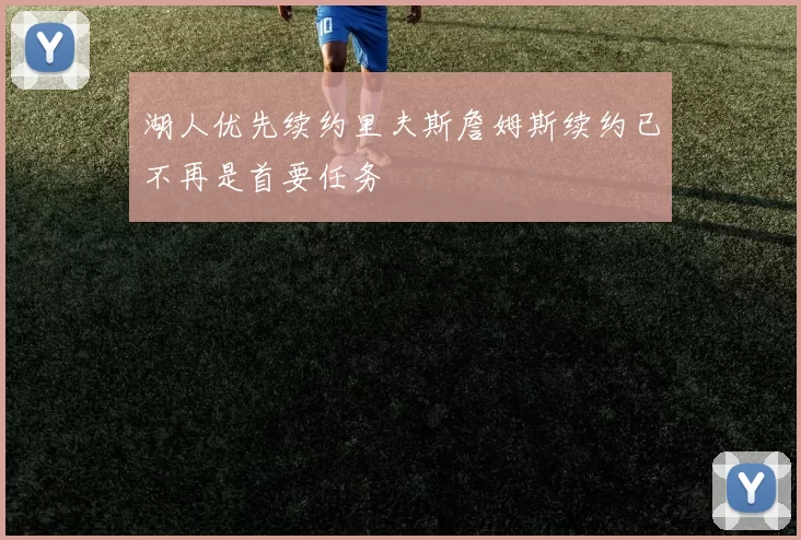 湖人优先续约里夫斯詹姆斯续约已不再是首要任务