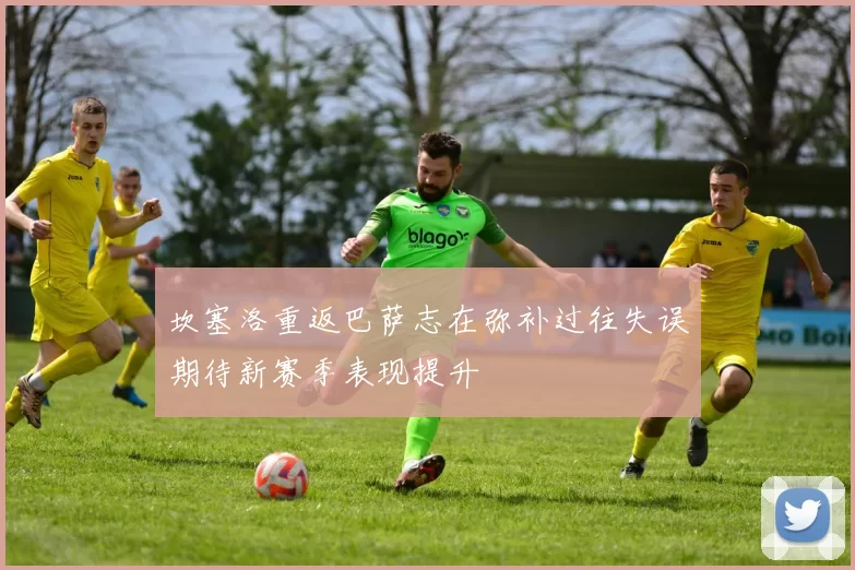 坎塞洛重返巴萨志在弥补过往失误期待新赛季表现提升