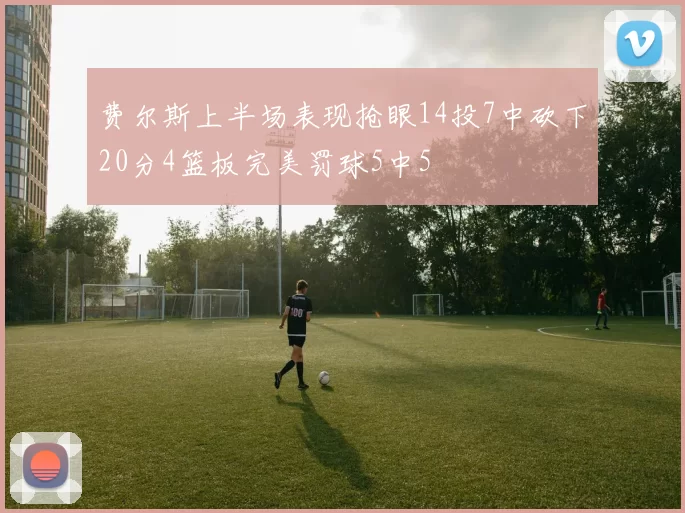 费尔斯上半场表现抢眼14投7中砍下20分4篮板完美罚球5中5