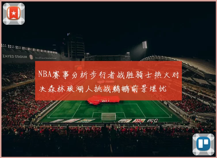 NBA赛事分析步行者战胜骑士热火对决森林狼湖人挑战鹈鹕前景堪忧