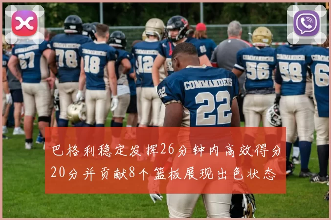 巴格利稳定发挥26分钟内高效得分20分并贡献8个篮板展现出色状态