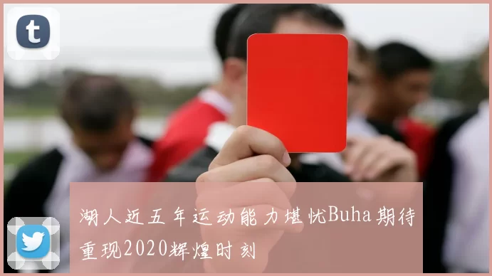 湖人近五年运动能力堪忧Buha期待重现2020辉煌时刻