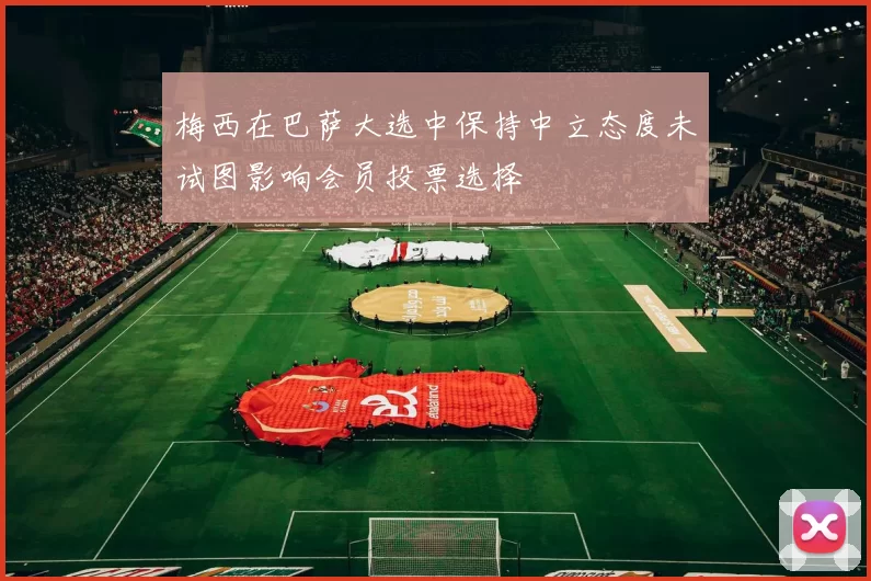 梅西在巴萨大选中保持中立态度未试图影响会员投票选择