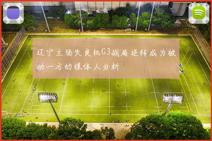 辽宁主场失良机G3战局逆转成为被动一方的媒体人分析