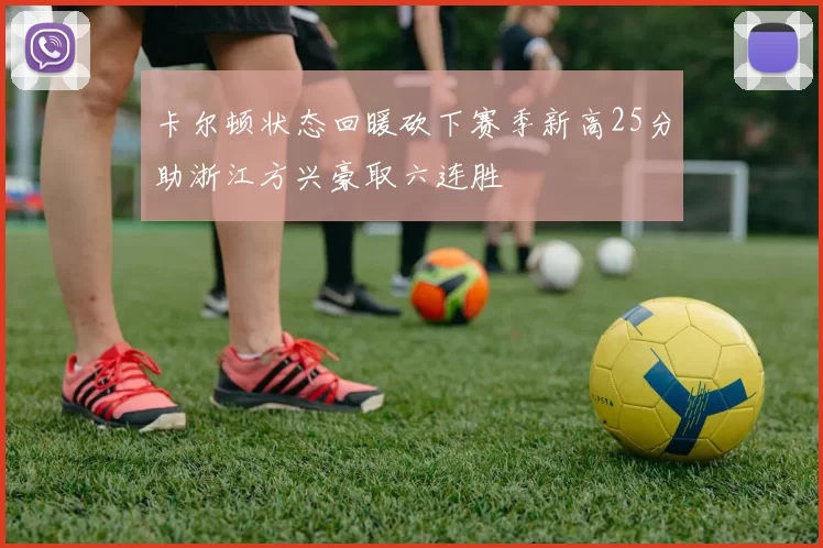卡尔顿状态回暖砍下赛季新高25分助浙江方兴豪取六连胜