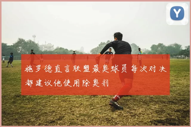 施罗德直言联盟最臭球员每次对决都建议他使用除臭剂