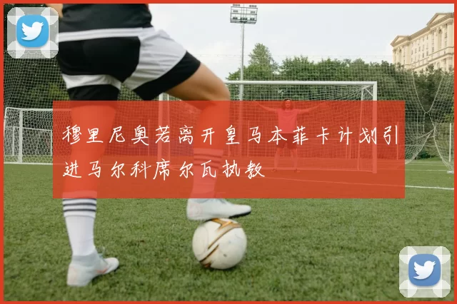 穆里尼奥若离开皇马本菲卡计划引进马尔科席尔瓦执教