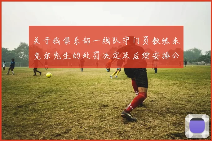 关于我俱乐部一线队守门员教练米克尔先生的处罚决定及后续安排公告