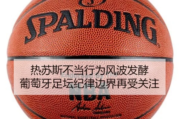 热苏斯不当行为风波发酵 葡萄牙足坛纪律边界再受关注